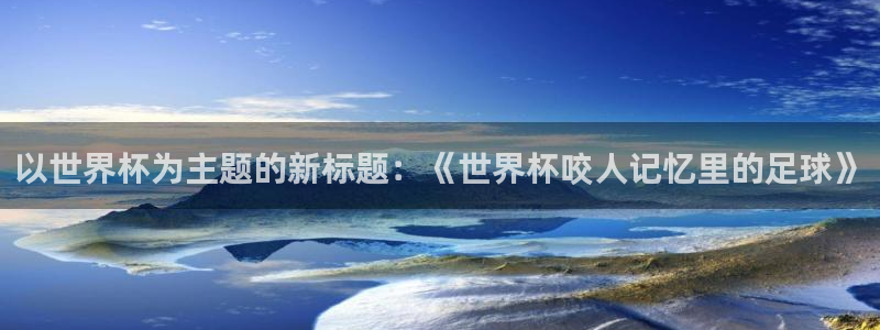 世界杯直播免费观看：以世界杯为主题的新标题：《世界杯咬人记忆里的足球》