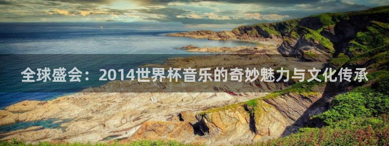 2026男足世界杯赛程：全球盛会：2014世界杯音乐的奇妙魅力与文化传承