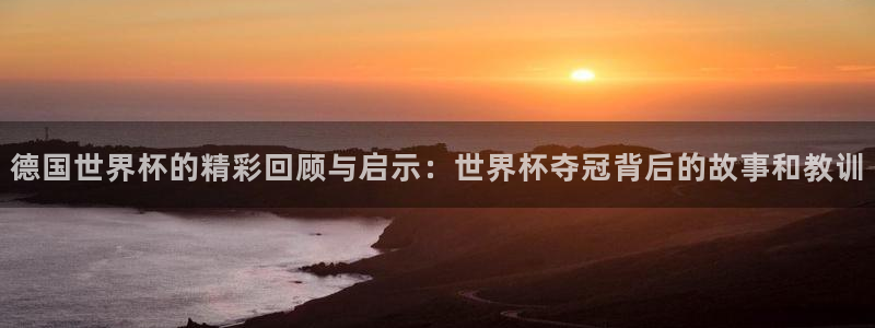 世界杯系列赛：德国世界杯的精彩回顾与启示：世界杯夺冠背后的故事和教训