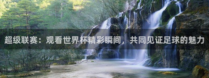 世界杯预选赛排名：超级联赛：观看世界杯精彩瞬间，共同见证足球的魅力