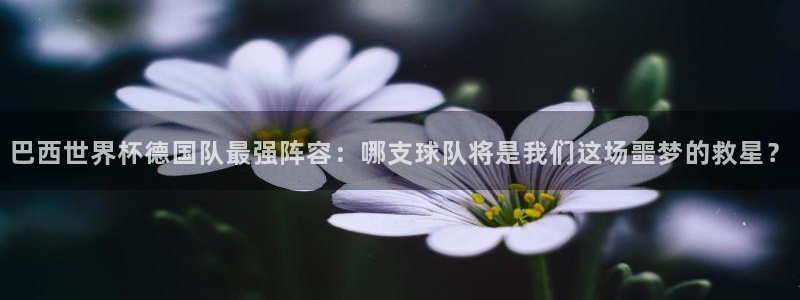免费看足球直播比赛：巴西世界杯德国队最强阵容：哪支球队将是我们这场噩梦的救星？