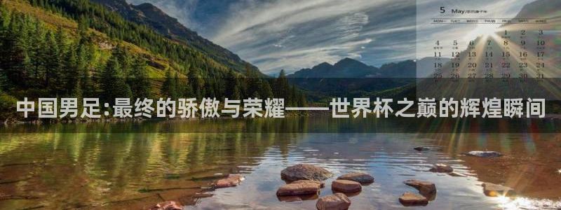 2026年足球世界杯赛程时间表：中国男足:最终的骄傲与荣耀——世界杯之巅的辉煌瞬间