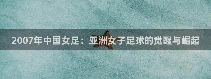 世界杯在线直播入口：2007年中国女足：亚洲女子足球的觉醒与崛起