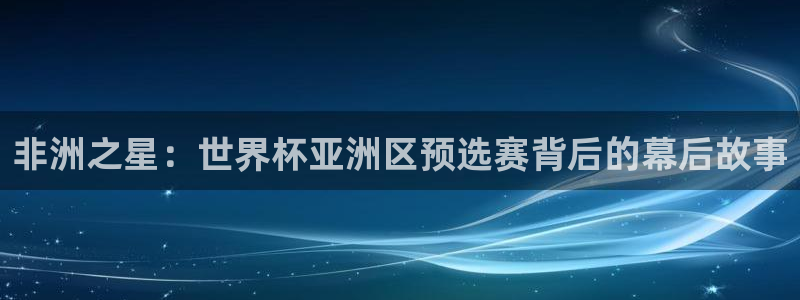 世界杯赛程表2026：非洲之星：世界杯亚洲区预选赛背后的幕后故事